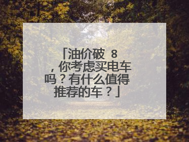 油价破 8 ，你考虑买电车吗？有什么值得推荐的车？