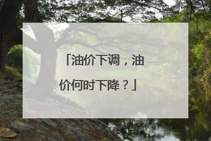油价下调，油价何时下降？