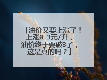 油价又要上涨了！上涨0.3元/升，油价终于要破8了，这是真的吗？