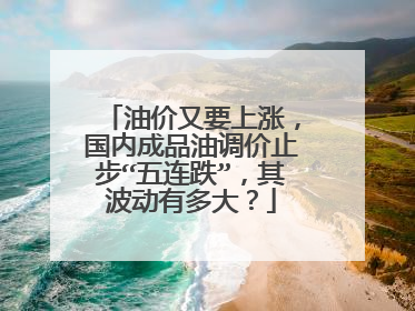 油价又要上涨，国内成品油调价止步“五连跌”，其波动有多大？
