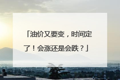 油价又要变，时间定了！会涨还是会跌？