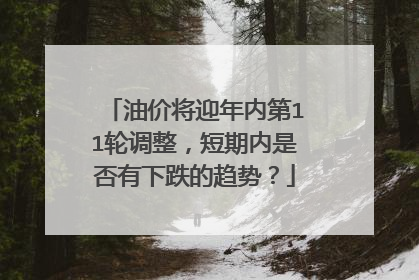 油价将迎年内第11轮调整，短期内是否有下跌的趋势？