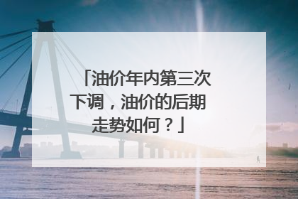 油价年内第三次下调，油价的后期走势如何？
