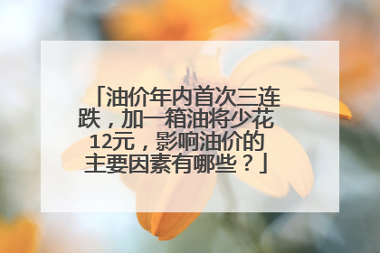油价年内首次三连跌，加一箱油将少花12元，影响油价的主要因素有哪些？