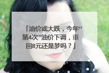 油价或大跌，今年“第4次”油价下调，重回8元还是梦吗？