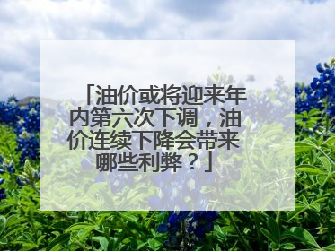 油价或将迎来年内第六次下调，油价连续下降会带来哪些利弊？