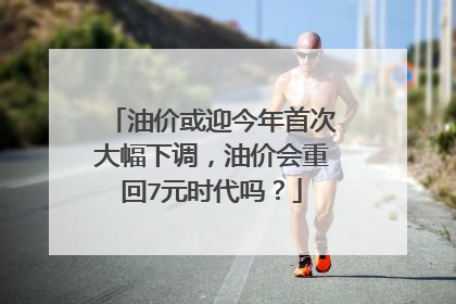 油价或迎今年首次大幅下调，油价会重回7元时代吗？