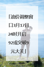 油价调整窗口3月17日24时开启 92或突破9元大关