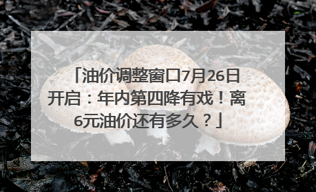 油价调整窗口7月26日开启：年内第四降有戏！离6元油价还有多久？