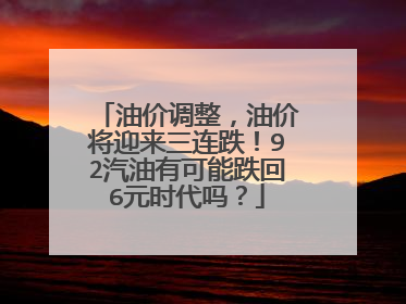 油价调整，油价将迎来三连跌！92汽油有可能跌回6元时代吗？