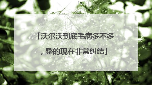 沃尔沃到底毛病多不多，整的现在非常纠结