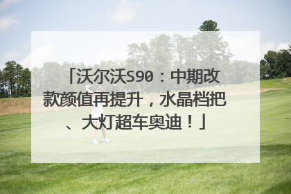 沃尔沃S90：中期改款颜值再提升，水晶档把、大灯超车奥迪！