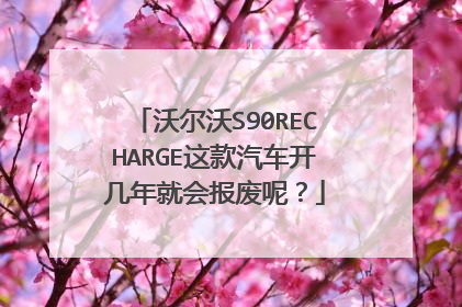 沃尔沃S90RECHARGE这款汽车开几年就会报废呢？