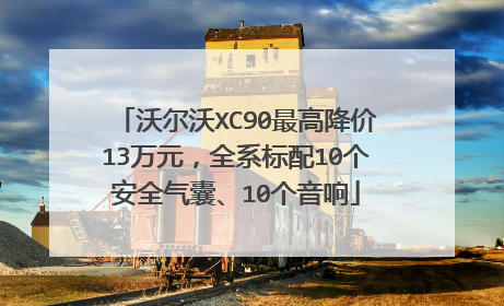 沃尔沃XC90最高降价13万元，全系标配10个安全气囊、10个音响