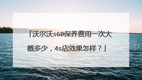 沃尔沃s60保养费用一次大概多少，4s店效果怎样？