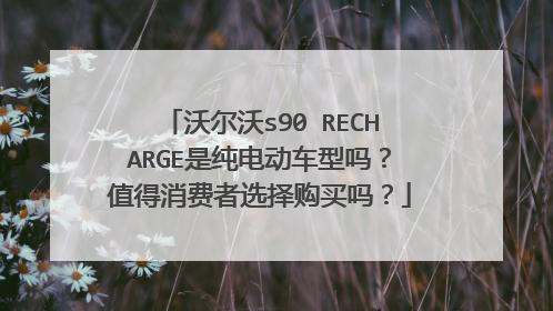 沃尔沃s90 RECHARGE是纯电动车型吗？值得消费者选择购买吗？