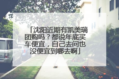 沈阳近期有凯美瑞团购吗？都说年底买车便宜，自己去问也没便宜到哪去啊