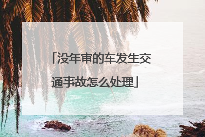 没年审的车发生交通事故怎么处理