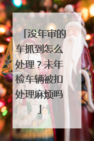 没年审的车抓到怎么处理？未年检车辆被扣处理麻烦吗