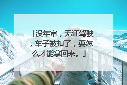 没年审，无证驾驶，车子被扣了，要怎么才能拿回来。