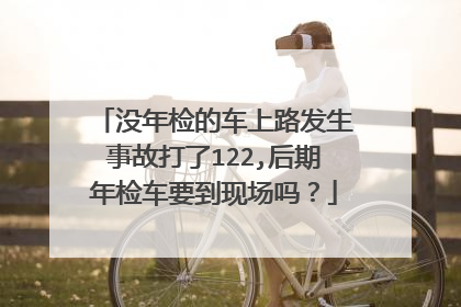 没年检的车上路发生事故打了122,后期年检车要到现场吗？