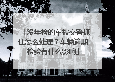 没年检的车被交警抓住怎么处理？车辆逾期检验有什么影响
