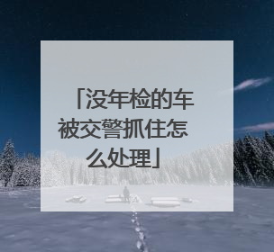 没年检的车被交警抓住怎么处理