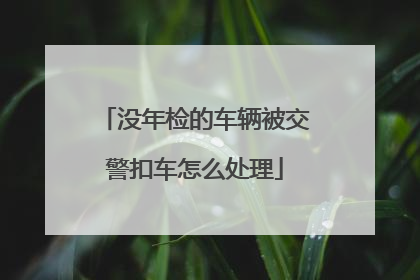 没年检的车辆被交警扣车怎么处理