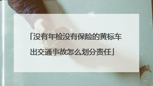 没有年检没有保险的黄标车出交通事故怎么划分责任