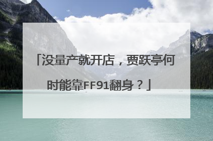 没量产就开店，贾跃亭何时能靠FF91翻身？