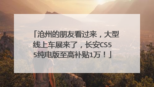 沧州的朋友看过来，大型线上车展来了，长安CS55纯电版至高补贴1万！