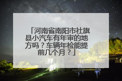 河南省南阳市社旗县小汽车有年审的地方吗？车辆年检能提前几个月？