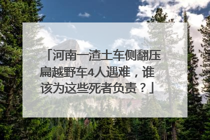 河南一渣土车侧翻压扁越野车4人遇难，谁该为这些死者负责？