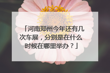 河南郑州今年还有几次车展，分别是在什么时候在哪里举办？
