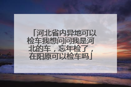 河北省内异地可以检车我想问问我是河北的车，忘年检了，在阳原可以检车吗