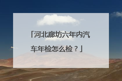 河北廊坊六年内汽车年检怎么检？