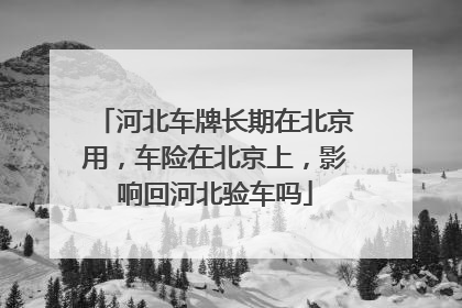 河北车牌长期在北京用，车险在北京上，影响回河北验车吗