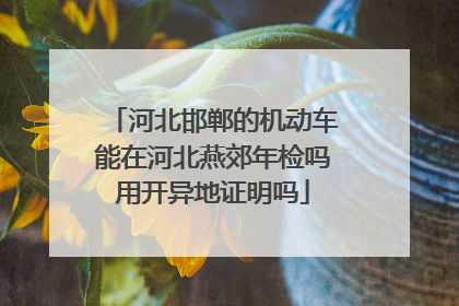 河北邯郸的机动车能在河北燕郊年检吗用开异地证明吗