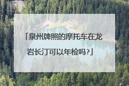 泉州牌照的摩托车在龙岩长汀可以年检吗?