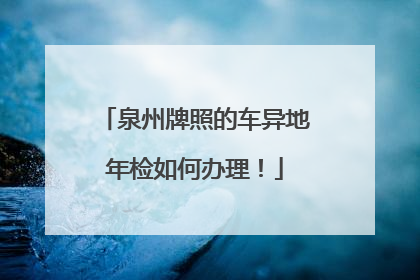 泉州牌照的车异地年检如何办理！