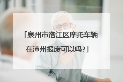 泉州市洛江区摩托车辆在漳州报废可以吗?