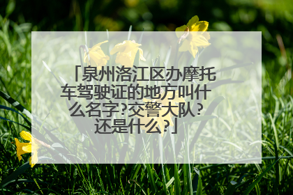 泉州洛江区办摩托车驾驶证的地方叫什么名字?交警大队?还是什么?