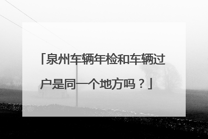 泉州车辆年检和车辆过户是同一个地方吗？