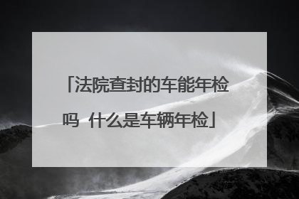 法院查封的车能年检吗 什么是车辆年检