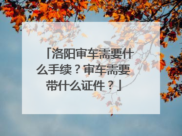 洛阳审车需要什么手续？审车需要带什么证件？