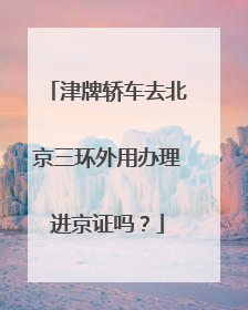 津牌轿车去北京三环外用办理进京证吗？