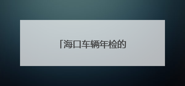 海口车辆年检的注意事项有哪些