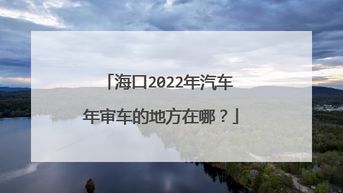 海口2022年汽车年审车的地方在哪？