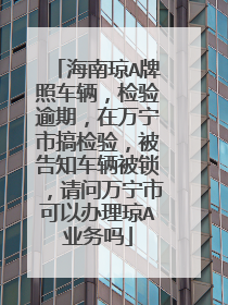 海南琼A牌照车辆，检验逾期，在万宁市搞检验，被告知车辆被锁，请问万宁市可以办理琼A业务吗