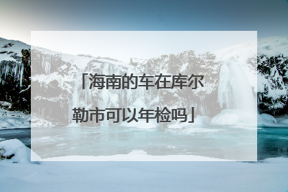 海南的车在库尔勒市可以年检吗